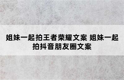 姐妹一起拍王者荣耀文案 姐妹一起拍抖音朋友圈文案